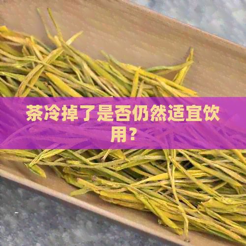 茶冷掉了是否仍然适宜饮用？