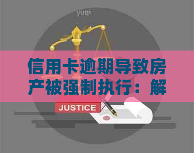 信用卡逾期导致房产被强制执行：解决方法和应对策略全面解析