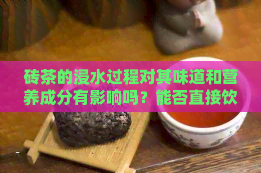 砖茶的浸水过程对其味道和营养成分有影响吗？能否直接饮用？