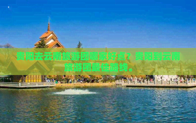 贵阳去云南旅游团哪家好点？贵阳到云南旅游团更佳路线。