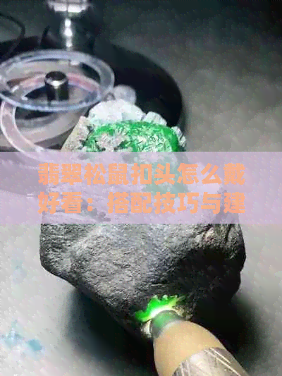 翡翠松鼠扣头怎么戴好看：搭配技巧与建议