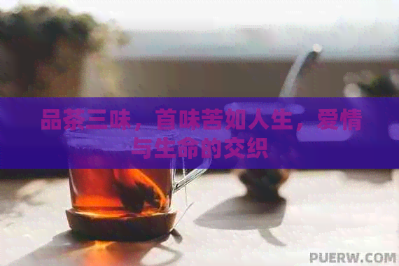 品茶三味，首味苦如人生，爱情与生命的交织