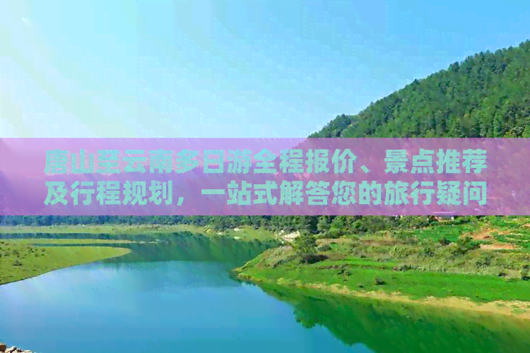 唐山至云南多日游全程报价、景点推荐及行程规划，一站式解答您的旅行疑问！