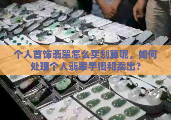 个人首饰翡翠怎么买划算呢，如何处理个人翡翠手镯和卖出？