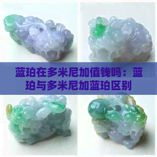 蓝珀在多米尼加值钱吗：蓝珀与多米尼加蓝珀区别