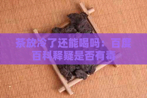 茶放冷了还能喝吗：百度百科释疑是否有