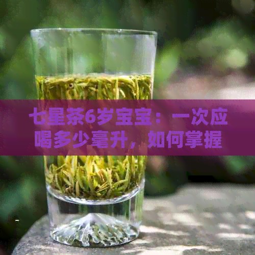 七星茶6岁宝宝：一次应喝多少毫升，如何掌握合适量？