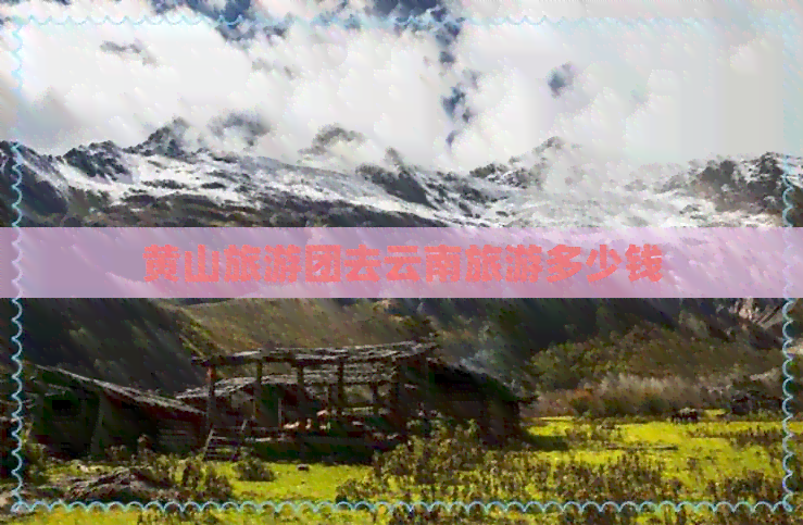 黄山旅游团去云南旅游多少钱