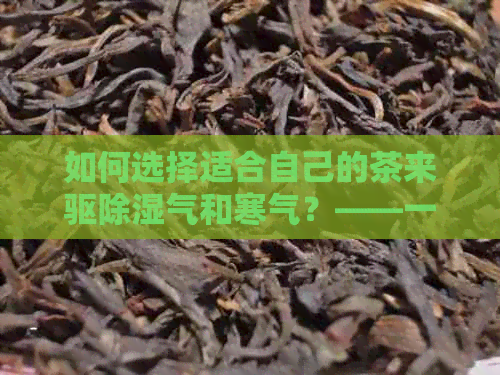 如何选择适合自己的茶来驱除湿气和寒气？——一份全面的茶叶种类和功效解析