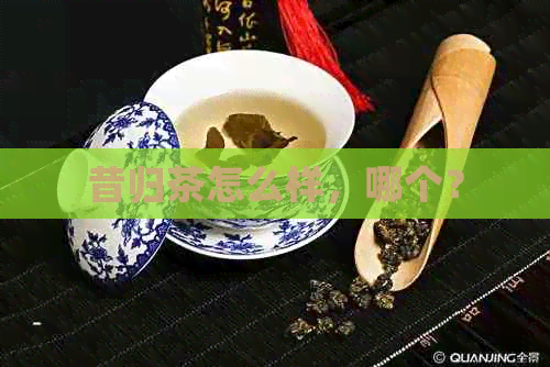 昔归茶怎么样，哪个？