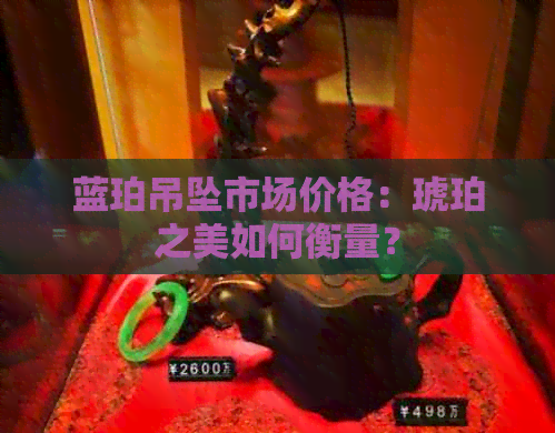 蓝珀吊坠市场价格：琥珀之美如何衡量？