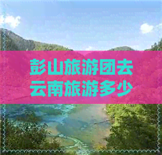 彭山旅游团去云南旅游多少钱