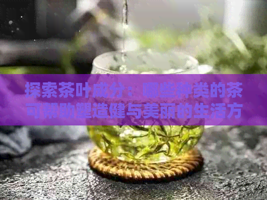 探索茶叶成分：哪些种类的茶可帮助塑造健与美丽的生活方式