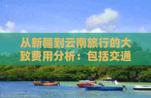 从新疆到云南旅行的大致费用分析：包括交通、住宿、景点门票等全面预算指南