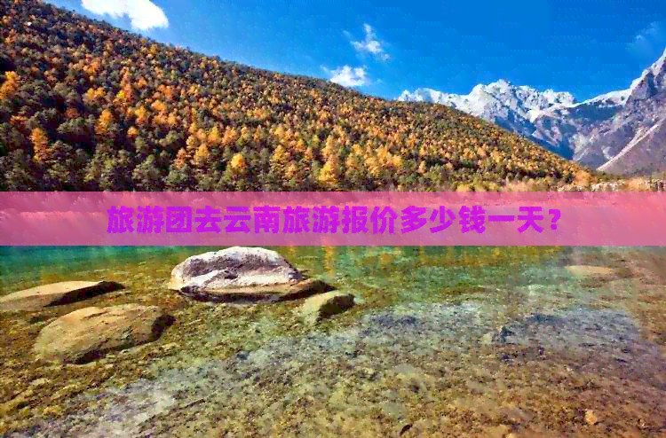 旅游团去云南旅游报价多少钱一天？