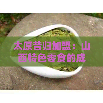 太原昔归加盟：山西特色零食的成功之路