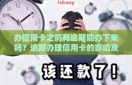 办信用卡之前有逾期能办下来吗？逾期办理信用卡的影响及银行卡相关问题解答