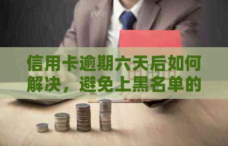 信用卡逾期六天后如何解决，避免上黑名单的全面攻略