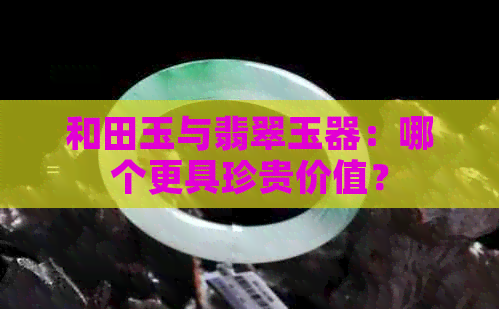 和田玉与翡翠玉器：哪个更具珍贵价值？