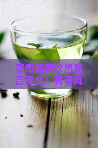 茶包隔夜饮用是否安全：有风险解析