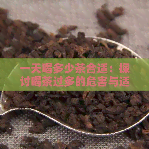 一天喝多少茶合适：探讨喝茶过多的危害与适量