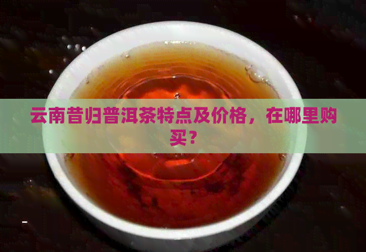 云南昔归普洱茶特点及价格，在哪里购买？