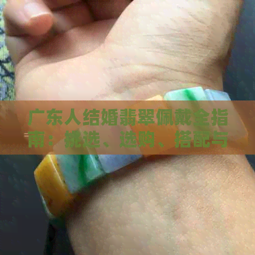 广东人结婚翡翠佩戴全指南：挑选、选购、搭配与礼仪，一次解决所有疑问