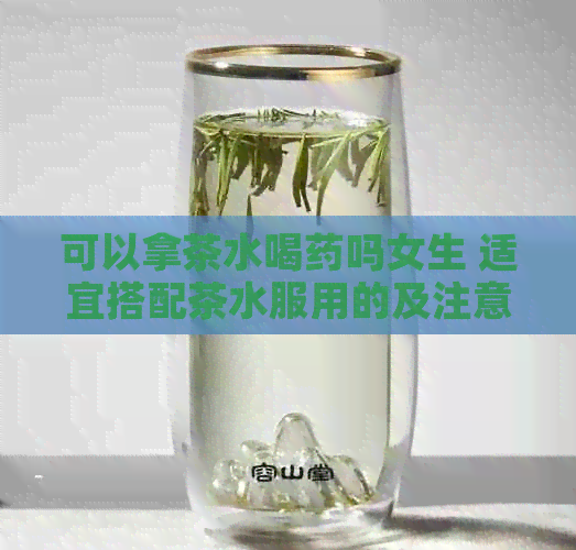 可以拿茶水喝药吗女生 适宜搭配茶水服用的及注意事项