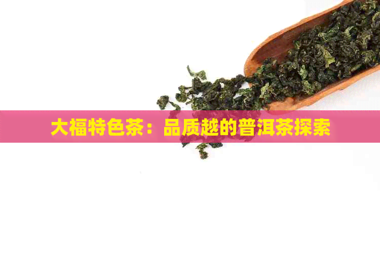 大福特色茶：品质越的普洱茶探索