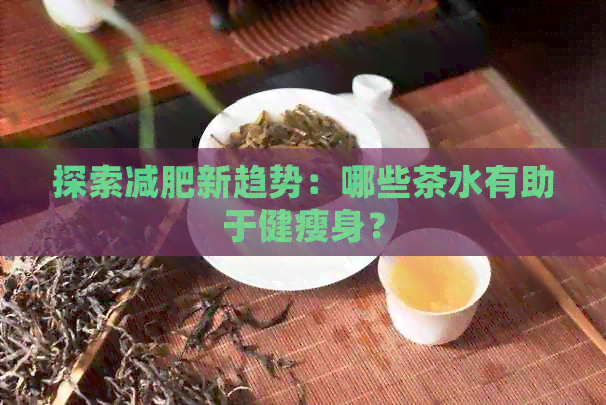 探索减肥新趋势：哪些茶水有助于健瘦身？