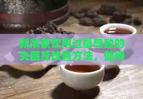 新浓茶饮用过量导致的失眠及改善方法，健网为你提供解决方案