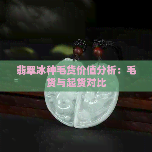 翡翠冰种毛货价值分析：毛货与起货对比