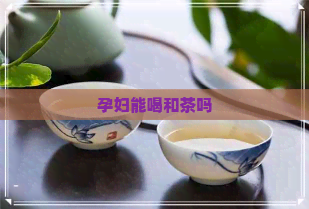 孕妇能喝和茶吗