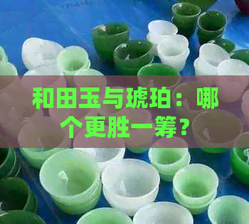 和田玉与琥珀：哪个更胜一筹？