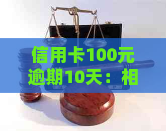 信用卡100元逾期10天：相关逾期金额与逾期时间查询及处理