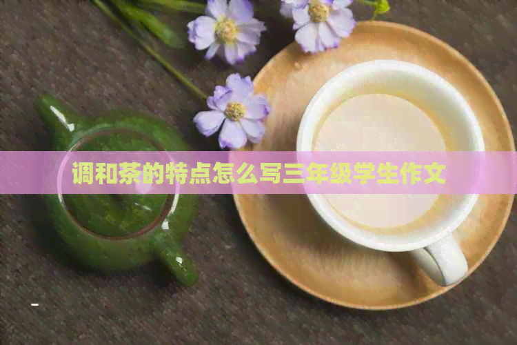 调和茶的特点怎么写三年级学生作文