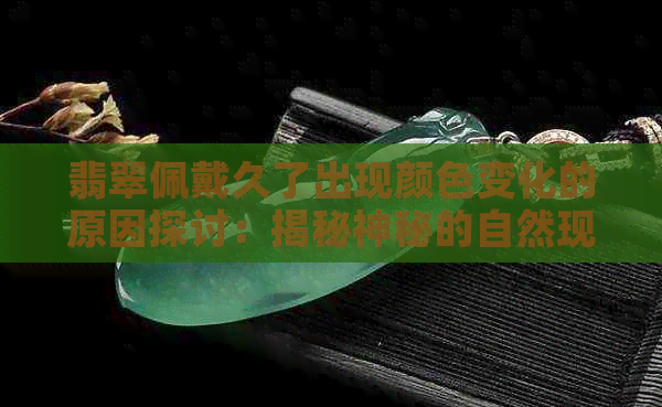 翡翠佩戴久了出现颜色变化的原因探讨：揭秘神秘的自然现象