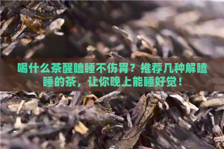 喝什么茶醒瞌睡不伤胃？推荐几种解瞌睡的茶，让你晚上能睡好觉！