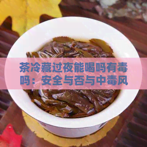 茶冷藏过夜能喝吗有吗：安全与否与中风险分析