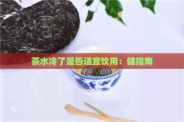 茶水冷了是否适宜饮用：健指南