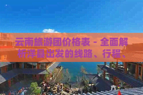 云南旅游团价格表 - 全面解析洋县出发的线路、行程、费用及相关注意事项