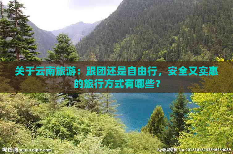 关于云南旅游：跟团还是自由行，安全又实惠的旅行方式有哪些？