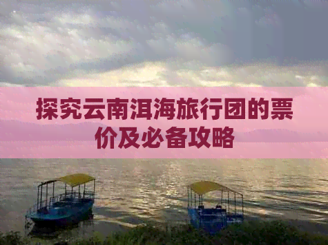 探究云南洱海旅行团的票价及必备攻略