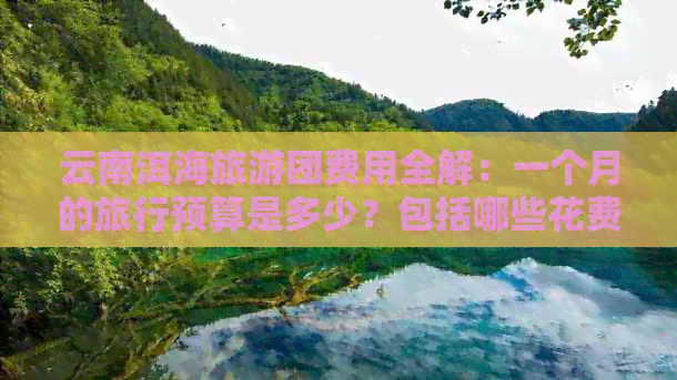 云南洱海旅游团费用全解：一个月的旅行预算是多少？包括哪些花费？