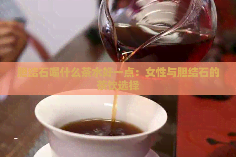 胆结石喝什么茶水好一点：女性与胆结石的茶饮选择