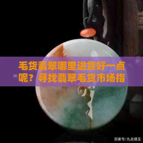 毛货翡翠哪里进货好一点呢？寻找翡翠毛货市场指南