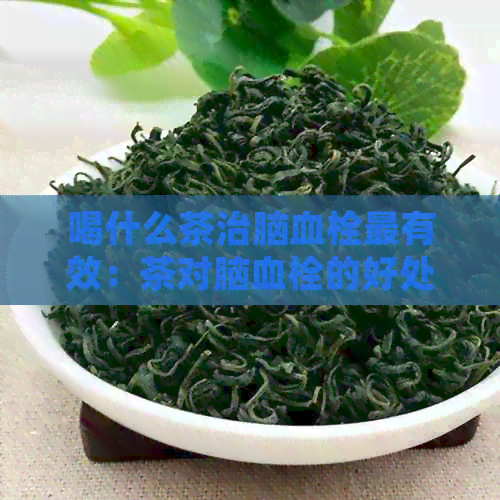 喝什么茶治脑血栓最有效：茶对脑血栓的好处及推荐