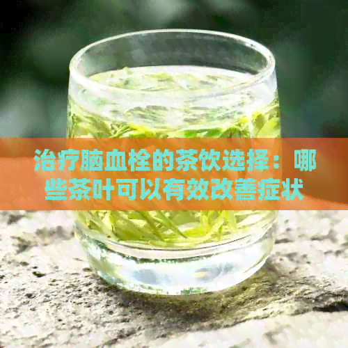 治疗脑血栓的茶饮选择：哪些茶叶可以有效改善症状并降低复发风险？