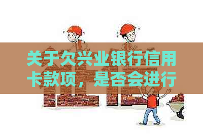 关于欠兴业银行信用卡款项，是否会进行上门？如何解决还款问题？