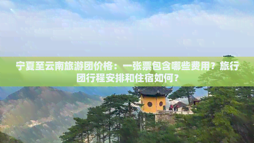 宁夏至云南旅游团价格：一张票包含哪些费用？旅行团行程安排和住宿如何？